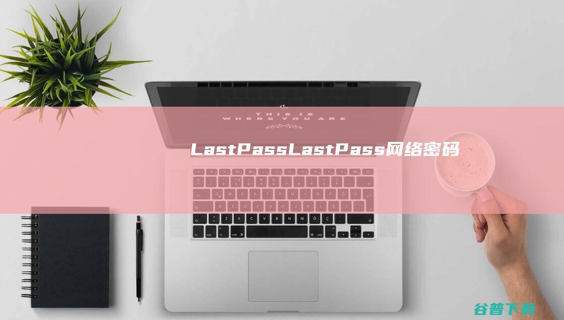 LastPass-LastPass(网络密码管理工具)下载v4.87.0中文版-